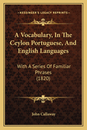 A Vocabulary, In The Ceylon Portuguese, And English Languages: With A Series Of Familiar Phrases (1820)