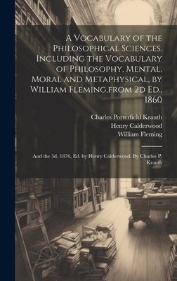 A Vocabulary of the Philosophical Sciences. Including the Vocabulary of Philosophy, Mental, Moral and Metaphysical, by William Fleming, from 2d Ed., 1860: And the 3d, 1876, Ed. by Henry Calderwood. By Charles P. Krauth - Krauth, Charles Porterfield 1823-1883, and Fleming, William D 1866 (Creator), and Calderwood, Henry 1830-1897