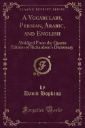 A Vocabulary, Persian, Arabic, and English: Abridged from the Quarto Edition of Richardson's Dictionary (Classic Reprint)