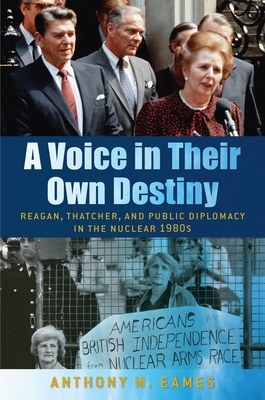 A Voice in Their Own Destiny: Reagan, Thatcher, and Public Diplomacy in the Nuclear 1980s - Eames, Anthony M, Dr.
