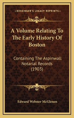 A Volume Relating to the Early History of Boston: Containing the Aspinwall Notarial Records (1903) - McGlenen, Edward Webster