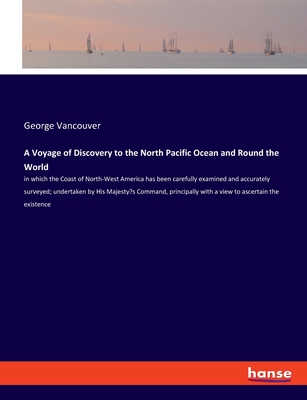 A Voyage of Discovery to the North Pacific Ocean and Round the World: in which the Coast of North-West America has been carefully examined and accurately surveyed; undertaken by His Majesty's Command, principally with a view to ascertain the existence - Vancouver, George