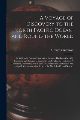 A Voyage of Discovery to the North Pacific Ocean, and Round the World [microform]: in Which the Coast of North-West America Has Been Carefully Examined and Accurately Surveyed: Undertaken by His Majesty's Command, Principally With a View to Ascertain... - Vancouver, George 1757-1798