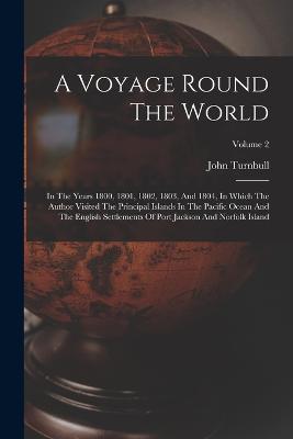 A Voyage Round The World: In The Years 1800, 1801, 1802, 1803, And 1804, In Which The Author Visited The Principal Islands In The Pacific Ocean And The English Settlements Of Port Jackson And Norfolk Island; Volume 2 - Turnbull, John