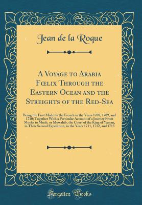 A Voyage to Arabia Foelix Through the Eastern Ocean and the Streights of the Red-Sea: Being the First Made by the French in the Years 1708, 1709, and 1710; Together with a Particular Account of a Journey from Mocha to Muab, or Mowahib, the Court of the KI - Roque, Jean De La