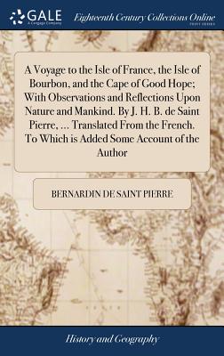 A Voyage to the Isle of France, the Isle of Bourbon, and the Cape of Good Hope; With Observations and Reflections Upon Nature and Mankind. By J. H. B. de Saint Pierre, ... Translated From the French. To Which is Added Some Account of the Author - Saint Pierre, Bernardin de