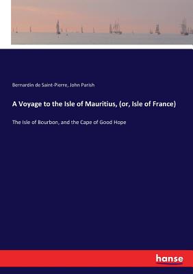 A Voyage to the Isle of Mauritius, (or, Isle of France): The Isle of Bourbon, and the Cape of Good Hope - Saint-Pierre, Bernardin De, and Parish, John