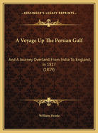 A Voyage Up The Persian Gulf And A Journey Overland From India To England, In 1817: Containing Notices Of Arabia Felix, Arabia Deserta, Persia, Mesopotamia, The Garden Of Eden, Babylon, Bagdad, Koordistan, Armenia, Asia Minor, &c. &c