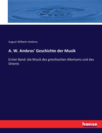 A. W. Ambros' Geschichte der Musik: Erster Band: die Musik des griechischen Altertums und des Orients