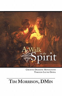 A Walk in the Spirit: Creating Dramatic Monologues Through Lectio Divina - Morrison, Dmin Tim