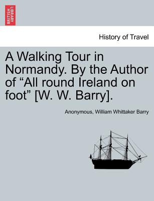 A Walking Tour in Normandy. by the Author of "All Round Ireland on Foot" [W. W. Barry]. - Anonymous, and Barry, William Whittaker