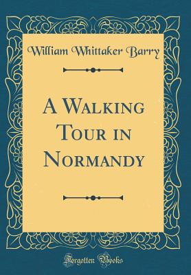 A Walking Tour in Normandy (Classic Reprint) - Barry, William Whittaker