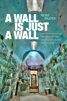 A Wall Is Just a Wall: The Permeability of the Prison in the Twentieth-Century United States - Hillyer, Reiko