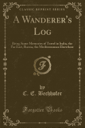 A Wanderer's Log: Being Some Memories of Travel in India, the Far East, Russia, the Mediterranean Elsewhere (Classic Reprint)