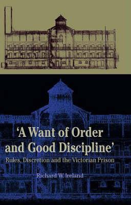 A Want of Good Order and Discipline: Rules, Discretion and the Victorian Prison - Ireland, Richard W