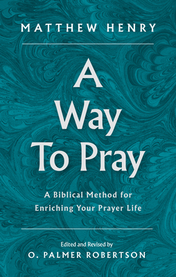 A Way to Pray: A Biblical Method for Enriching Your Prayer Life - Henry, Matthew, and Robertson, O Palmer (Editor)