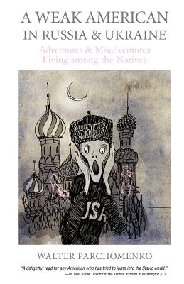 A Weak American in Russia & Ukraine: Adventures and Misadventures Living among the Natives - Parchomenko, Walter