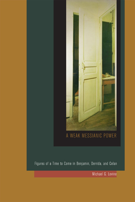 A Weak Messianic Power: Figures of a Time to Come in Benjamin, Derrida, and Celan - Levine, Michael G