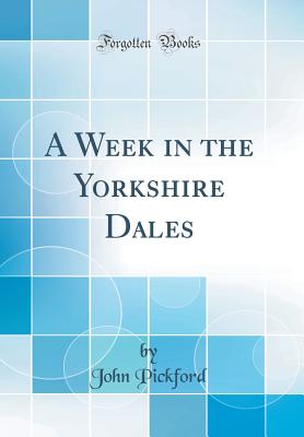 A Week in the Yorkshire Dales (Classic Reprint) - Pickford, John