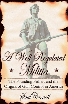A Well-Regulated Militia: The Founding Fathers and the Origins of Gun Control in America - Cornell, Saul, Professor