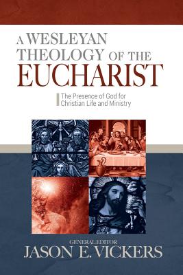 A Wesleyan Theology of the Eucharist: The Presence of God for Christian Life and Ministry - Vickers, Jason E (Editor)