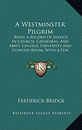 A Westminster Pilgrim: Being A Record Of Service In Church, Cathedral, And Abbey, College, University And Concert-Room, With A Few Notes On Sport (1919) - Bridge, Frederick