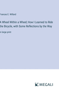 A Wheel Within a Wheel; How I Learned to Ride the Bicycle, with Some Reflections by the Way: in large print