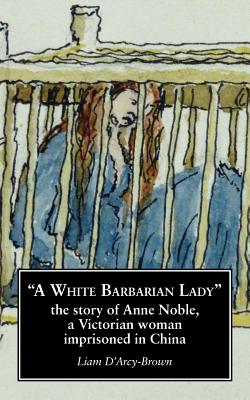 A White Barbarian Lady: The Story of Anne Noble, a Victorian Woman Imprisoned in China - D'Arcy-Brown, Liam