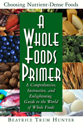 A Whole Foods Primer: A Comprehensive, Instructive, and Enlightening Guide to the World of Whole Foods - Hunter, Beatrice Trum