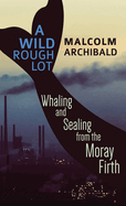 A Wild Rough Lot: Whaling And Sealing From The Moray Firth