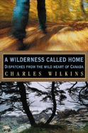 A Wilderness Called Home: Dispatches from the Wild Heart of Canada - Wilkins, Charles