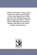 A Winter in Florida; or, Observations On the Soil, Climate, and Products of Our Semi-Tropical State; With Sketches of the Principal towns and Cities in Eastern Florida. to Which is Added A Brief Historical Summary; together With Hints to the tourist...