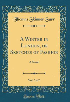 A Winter in London, or Sketches of Fashion, Vol. 3 of 3: A Novel (Classic Reprint) - Surr, Thomas Skinner