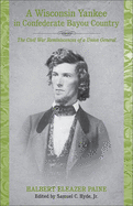 A Wisconsin Yankee in Confederate Bayou Country: The Civil War Reminiscences of a Union General