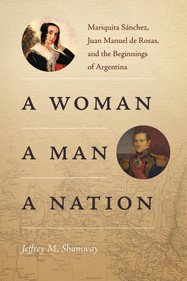 A Woman, a Man, a Nation: Mariquita Snchez, Juan Manuel de Rosas, and the Beginnings of Argentina - Shumway, Jeffrey M