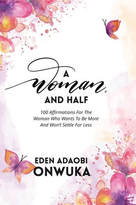 A Woman and Half: 100 Affirmations For The Woman Who Wants To Be More And Won't Settle For Less - Smart, Maggie (Editor), and Onwuka, Eden Adaobi