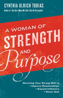 A Woman of Strength and Purpose: Directing Your Strong Will to Improve Relationships, Expand Influence, and Honor God - Tobias, Cynthia
