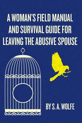 A Woman's Field Manual and Survival Guide for Leaving the Abusive Spouse - Wolfe, S A