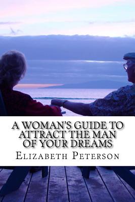 A Woman's Guide to Attract The Man of Your Dreams - Peterson, Elizabeth