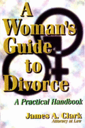 A Woman's Guide to Divorce: A Practical Handbook - Clark, James A