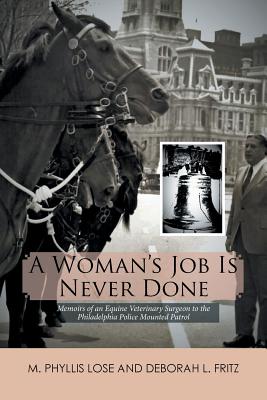A Woman's Job Is Never Done: Memoirs of an Equine Veterinary Surgeon to the Philadelphia Police Mounted Patrol - Lose, M Phyllis, and Fritz, Deborah L