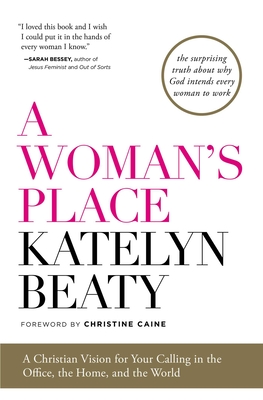 A Woman's Place: A Christian Vision for Your Calling in the Office, the Home, and the World - Beaty, Katelyn, and Caine, Christine (Foreword by)