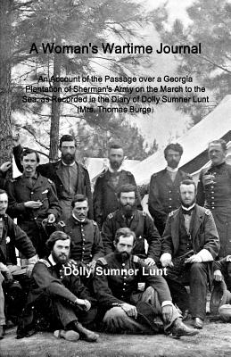 A Woman's Wartime Journal: A Woman's Wartime Journal: An Account of the Passage Over a Georgia Plantation of Sherman's Army on the March to the Sea, as Recorded in the Diary of Dolly Sumner Lunt (Mrs. Thomas Burge) - Lunt, Dolly Sumner