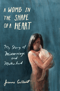 A Womb in the Shape of a Heart: My Story of Miscarriage and Motherhood