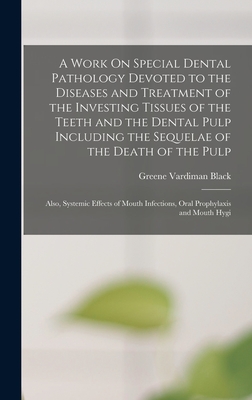 A Work On Special Dental Pathology Devoted to the Diseases and Treatment of the Investing Tissues of the Teeth and the Dental Pulp Including the Sequelae of the Death of the Pulp; Also, Systemic Effects of Mouth Infections, Oral Prophylaxis and Mouth Hygi - Black, Greene Vardiman