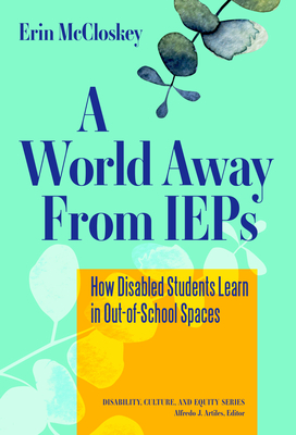 A World Away from IEPs: How Disabled Students Learn in Out-Of-School Spaces - McCloskey, Erin, and Artiles, Alfredo J (Editor)