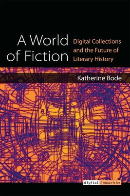 A World of Fiction: Digital Collections and the Future of Literary History - Bode, Katherine