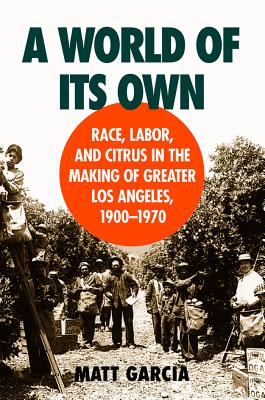 A World of Its Own: Race, Labor, and Citrus in the Making of Greater - Garcia, Matt