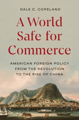 A World Safe for Commerce: American Foreign Policy from the Revolution to the Rise of China - Copeland, Dale C