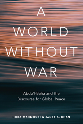 A World Without War: 'Abdu'l-Baha and the Discourse for Global Peace - Khan, Janet, and Mahmoudi, Hoda, PhD